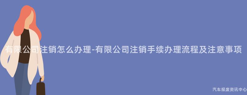 有限公司注销怎么办理-有限公司注销手续办理流程及注意事项