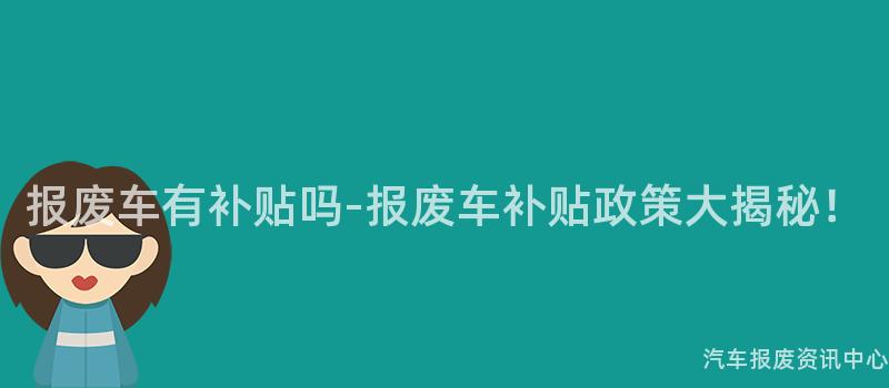 报废车有补贴吗-报废车补贴政策大揭秘！