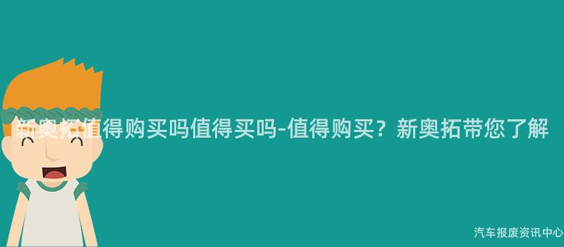 新奥拓值得购买吗值得买吗-值得购买？新奥拓带您了解