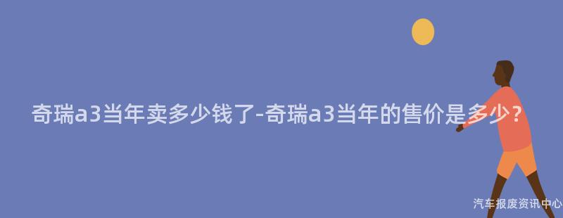 奇瑞a3当年卖多少钱了-奇瑞a3当年的售价是多少？