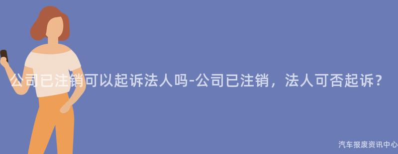 公司已注销可以起诉法人吗-公司已注销，法人可否起诉？