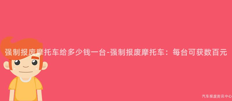 强制报废摩托车给多少钱一台-强制报废摩托车：每台可获数百元