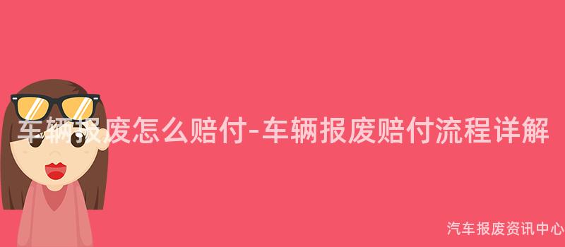 车辆报废怎么赔付-车辆报废赔付流程详解