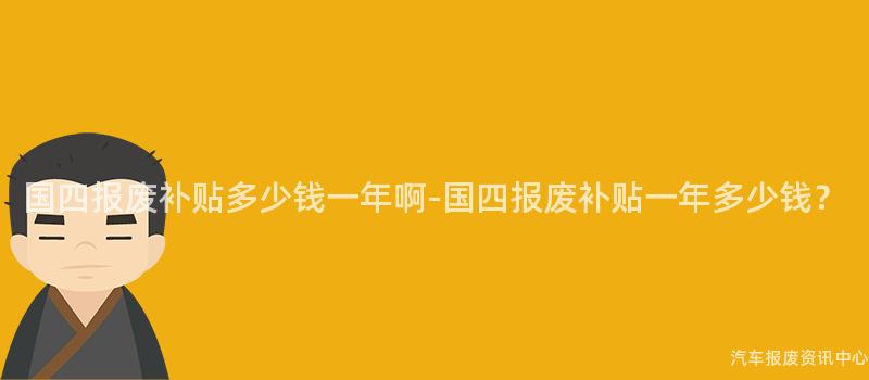 国四报废补贴多少钱一年啊-国四报废补贴一年多少钱？