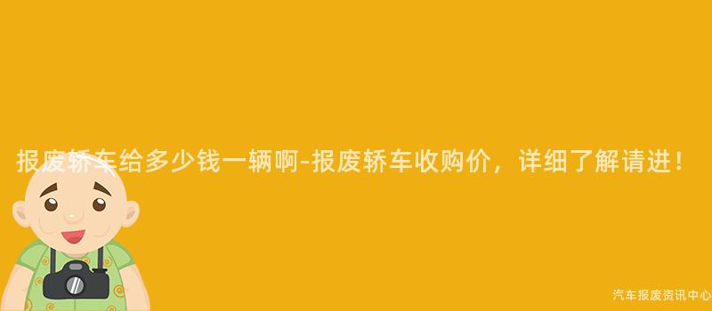报废轿车给多少钱一辆啊-报废轿车收购价，详细了解请进！