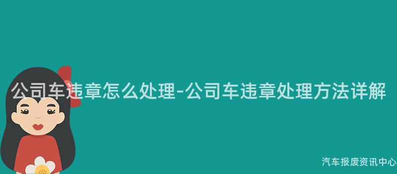 公司车违章怎么处理-公司车违章处理方法详解