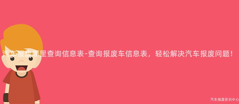 汽车报废哪里查询信息表-查询报废车信息表，轻松解决汽车报废问题！