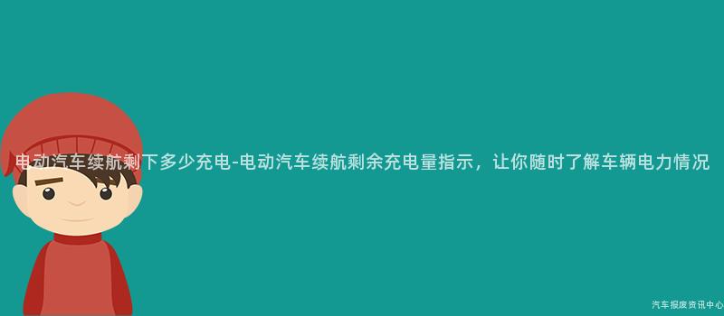 电动汽车续航剩下多少充电-电动汽车续航剩余充电量指示，让你随时了解车辆电力情况