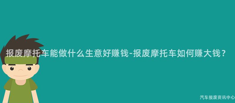 报废摩托车能做什么生意好赚钱-报废摩托车如何赚大钱？