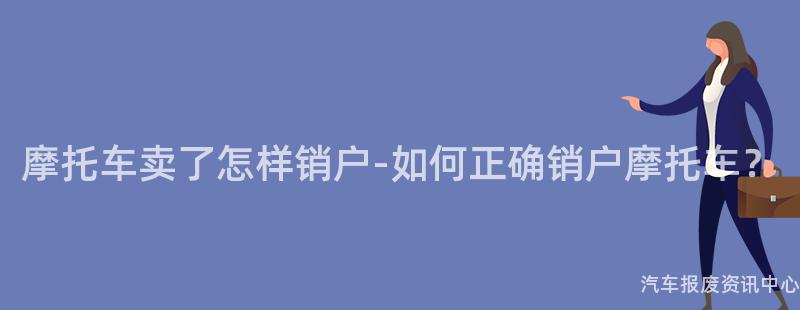 摩托车卖了怎样销户-如何正确销户摩托车？