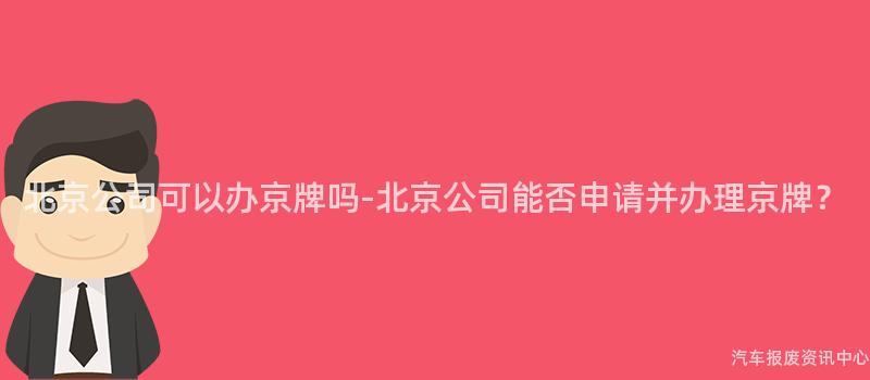 北京公司可以办京牌吗-北京公司能否申请并办理京牌？