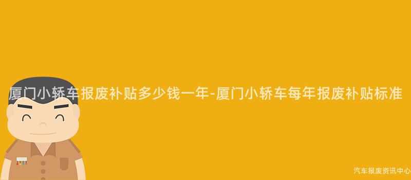 厦门小轿车报废补贴多少钱一年-厦门小轿车每年报废补贴标准