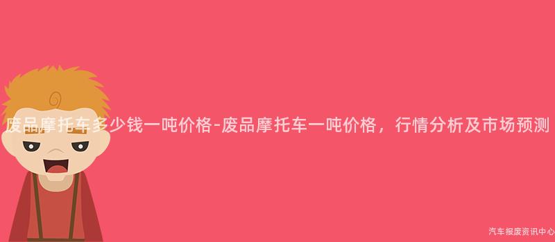废品摩托车多少钱一吨价格-废品摩托车一吨价格，行情分析及市场预测