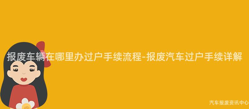 报废车辆在哪里办过户手续流程-报废汽车过户手续详解
