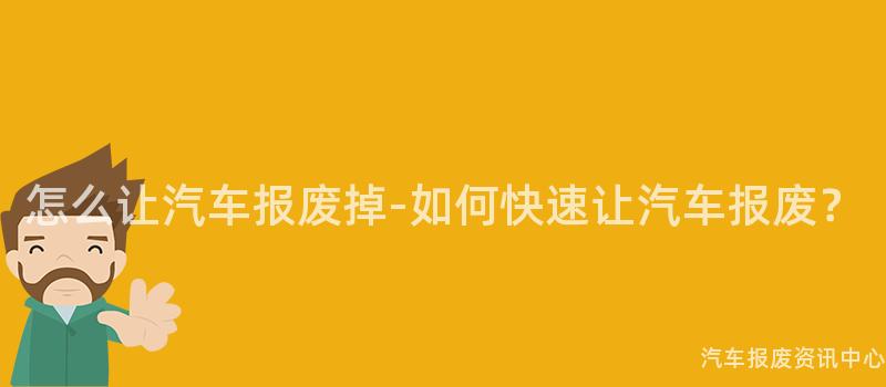 怎么让汽车报废掉-如何快速让汽车报废？