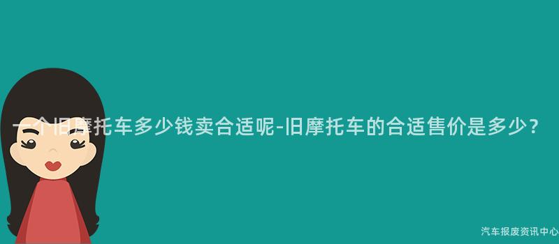 一个旧摩托车多少钱卖合适呢-旧摩托车的合适售价是多少？