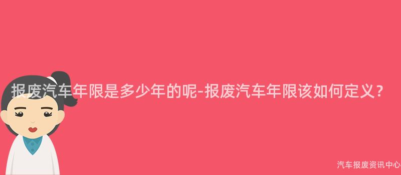 报废汽车年限是多少年的呢-报废汽车年限该如何定义？
