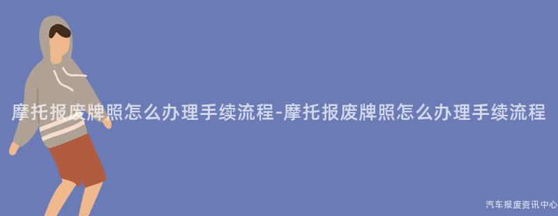 摩托报废牌照怎么办理手续流程-摩托报废牌照怎么办理手续流程