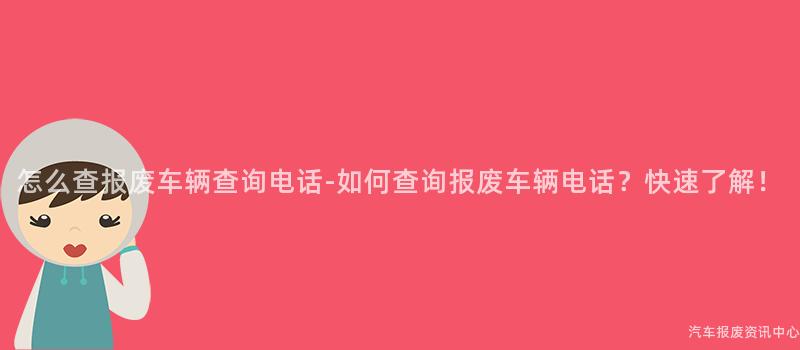 怎么查报废车辆查询电话-如何查询报废车辆电话？快速了解！