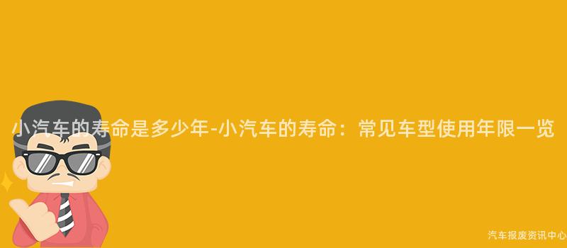小汽车的寿命是多少年-小汽车的寿命：常见车型使用年限一览