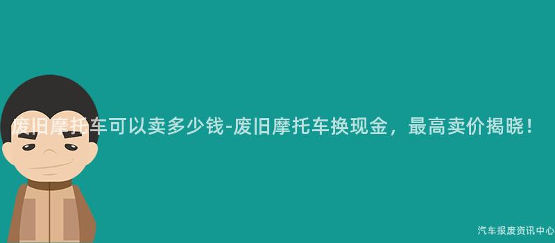 废旧摩托车可以卖多少钱-废旧摩托车换现金，最高卖价揭晓！