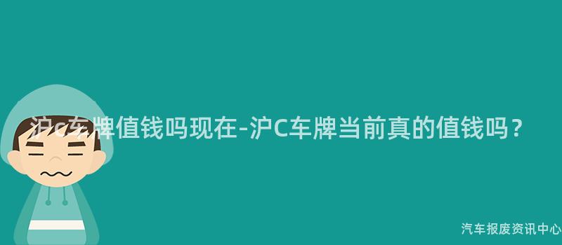 沪c车牌值钱吗现在-沪C车牌当前真的值钱吗？