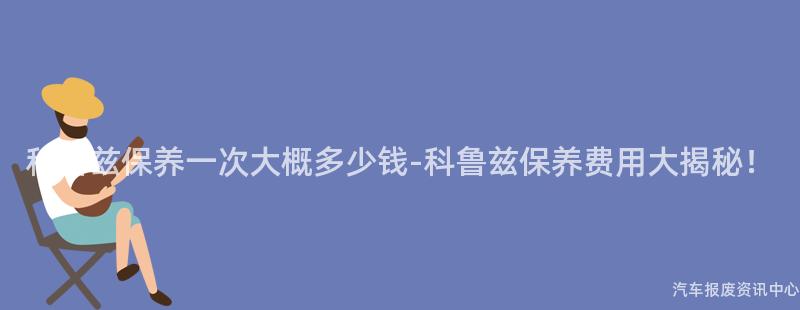 科鲁兹保养一次大概多少钱-科鲁兹保养费用大揭秘！