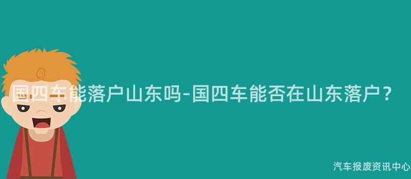 国四车能落户山东吗-国四车能否在山东落户？