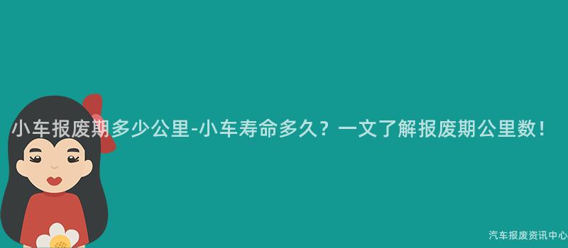小车报废期多少公里-小车寿命多久？一文了解报废期公里数！