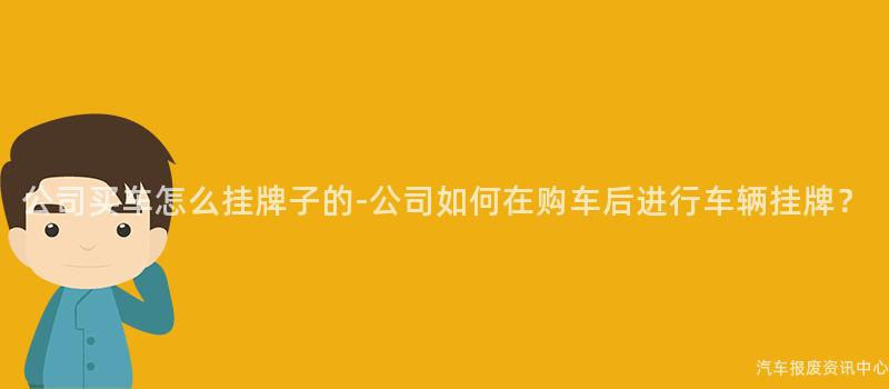 公司买车怎么挂牌子的-公司如何在购车后进行车辆挂牌？