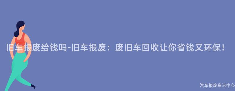 旧车报废给钱吗-旧车报废：废旧车回收让你省钱又环保！