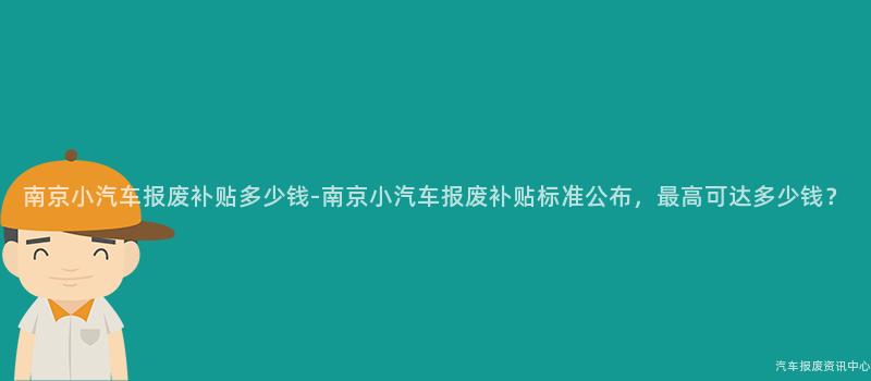 南京小汽车报废补贴多少钱-南京小汽车报废补贴标准公布，最高可达多少钱？