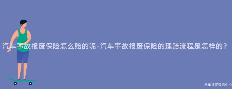 汽车事故报废保险怎么赔的呢-汽车事故报废保险的理赔流程是怎样的？