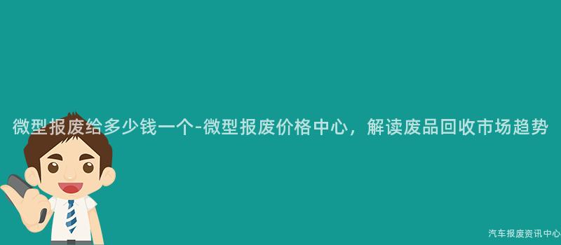 微型报废给多少钱一个-微型报废价格中心，解读废品回收市场趋势