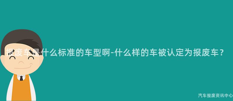 报废车是什么标准的车型啊-什么样的车被认定为报废车？