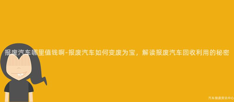 报废汽车哪里值钱啊-报废汽车如何变废为宝，解读报废汽车回收利用的秘密