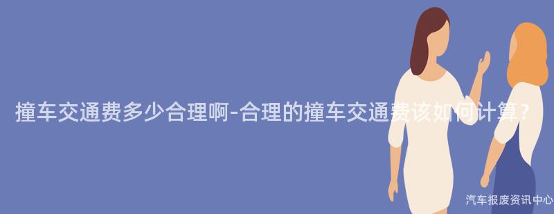 撞车交通费多少合理啊-合理的撞车交通费该如何计算？