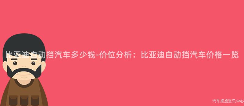 比亚迪自动挡汽车多少钱-价位分析：比亚迪自动挡汽车价格一览