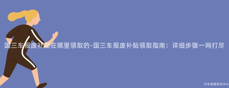 国三车报废补贴在哪里领取的-国三车报废补贴领取指南：详细步骤一网打尽