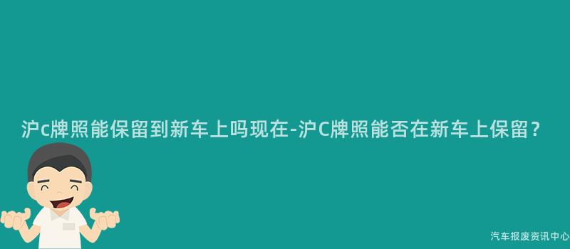 沪c牌照能保留到新车上吗现在-沪C牌照能否在新车上保留？