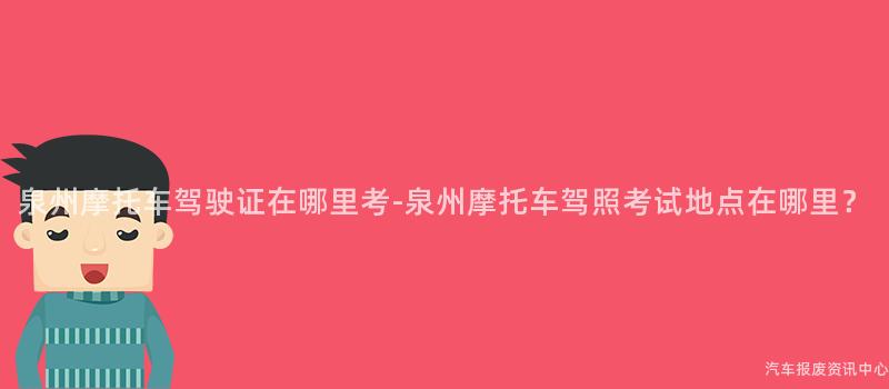 泉州摩托车驾驶证在哪里考-泉州摩托车驾照考试地点在哪里？