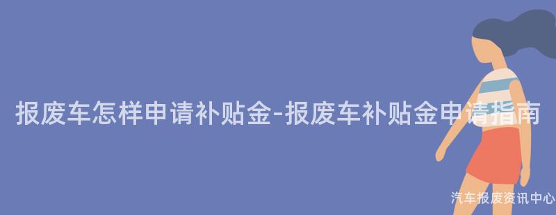 报废车怎样申请补贴金-报废车补贴金申请指南