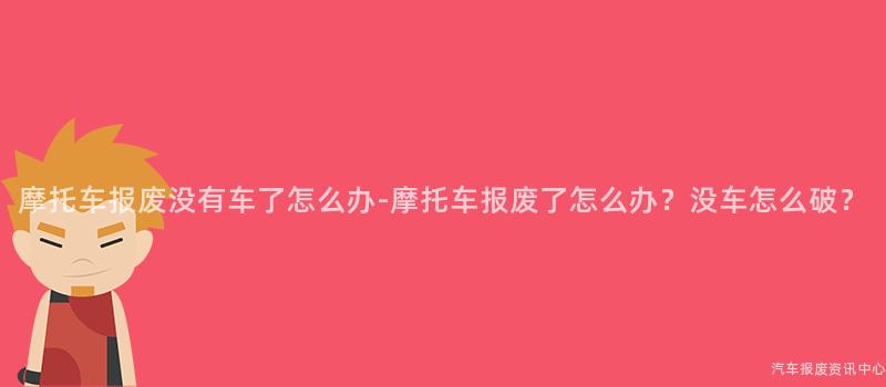 摩托车报废没有车了怎么办-摩托车报废了怎么办？没车怎么破？