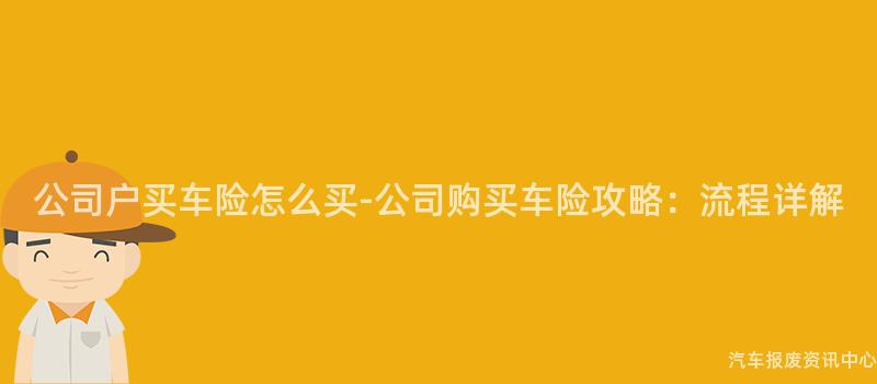 公司户买车险怎么买-公司购买车险攻略：流程详解