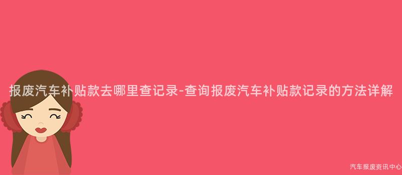报废汽车补贴款去哪里查记录-查询报废汽车补贴款记录的方法详解