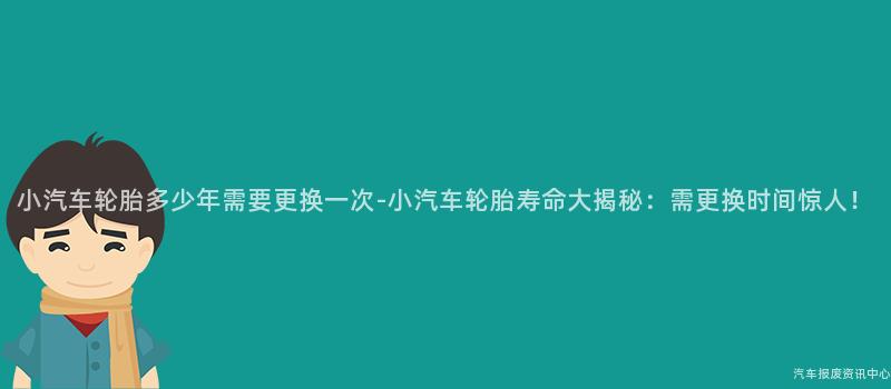 小汽车轮胎多少年需要更换一次-小汽车轮胎寿命大揭秘：需更换时间惊人！