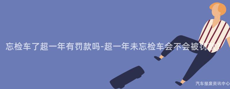 忘检车了超一年有罚款吗-超一年未忘检车会不会被罚款？