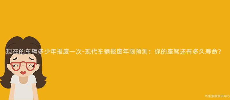 现在的车辆多少年报废一次-现代车辆报废年限预测：你的座驾还有多久寿命？
