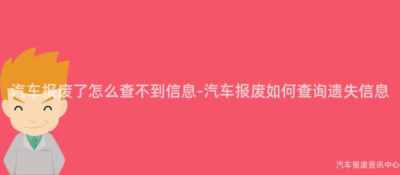 汽车报废了怎么查不到信息-汽车报废如何查询遗失信息