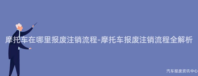 摩托车在哪里报废注销流程-摩托车报废注销流程全解析